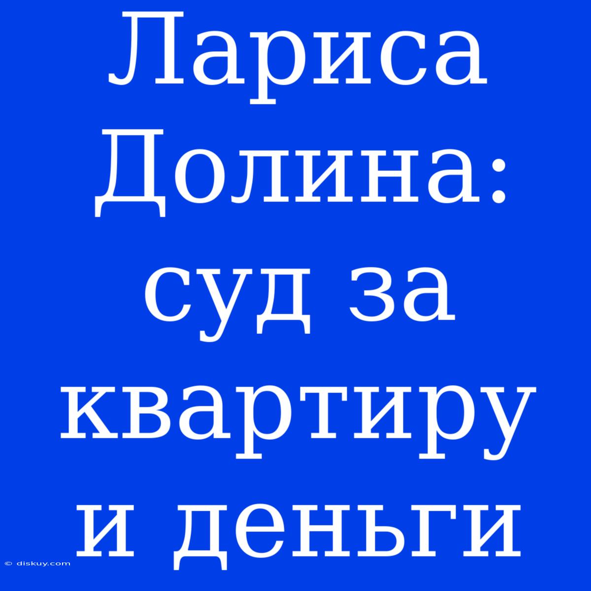 Лариса Долина: Суд За Квартиру И Деньги