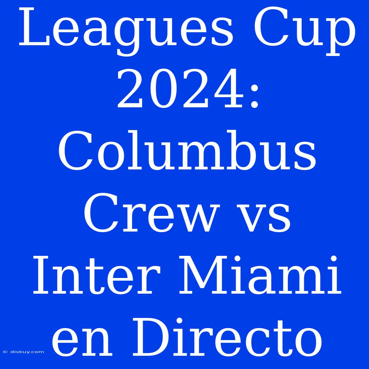 Leagues Cup 2024: Columbus Crew Vs Inter Miami En Directo