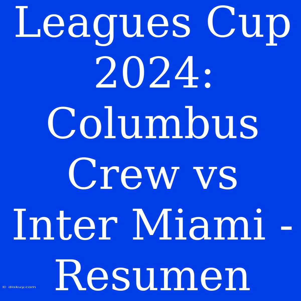 Leagues Cup 2024: Columbus Crew Vs Inter Miami - Resumen