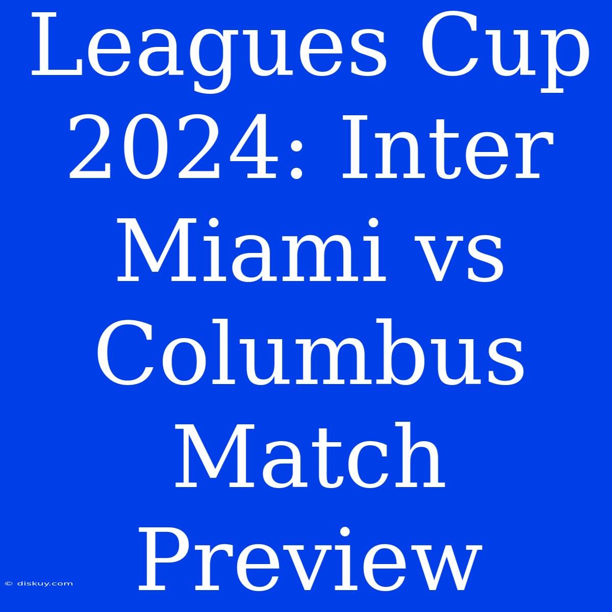 Leagues Cup 2024: Inter Miami Vs Columbus Match Preview