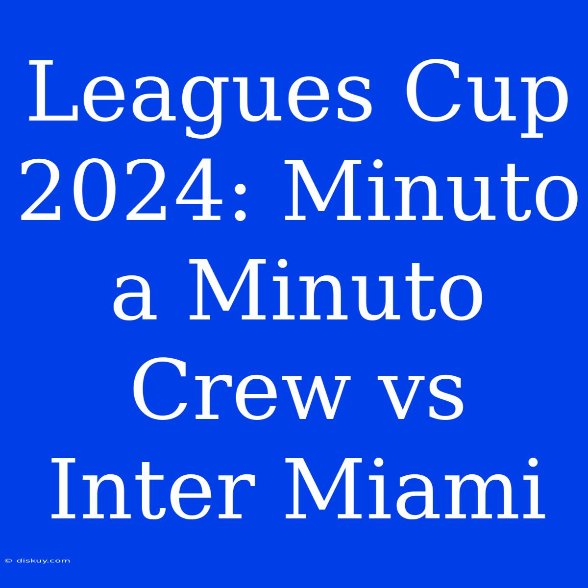 Leagues Cup 2024: Minuto A Minuto Crew Vs Inter Miami