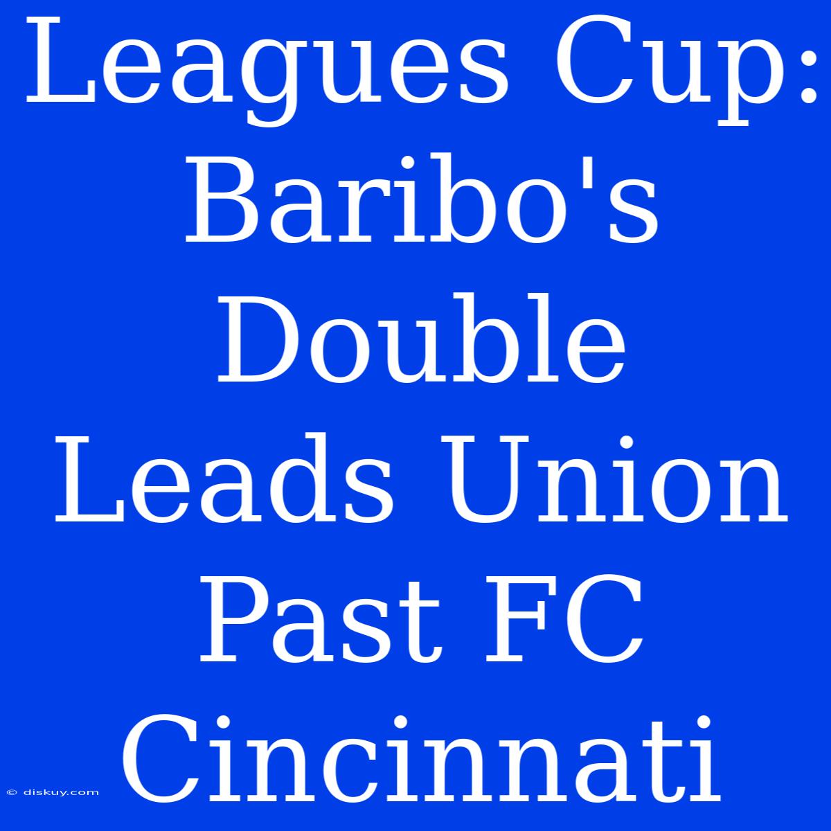 Leagues Cup: Baribo's Double Leads Union Past FC Cincinnati