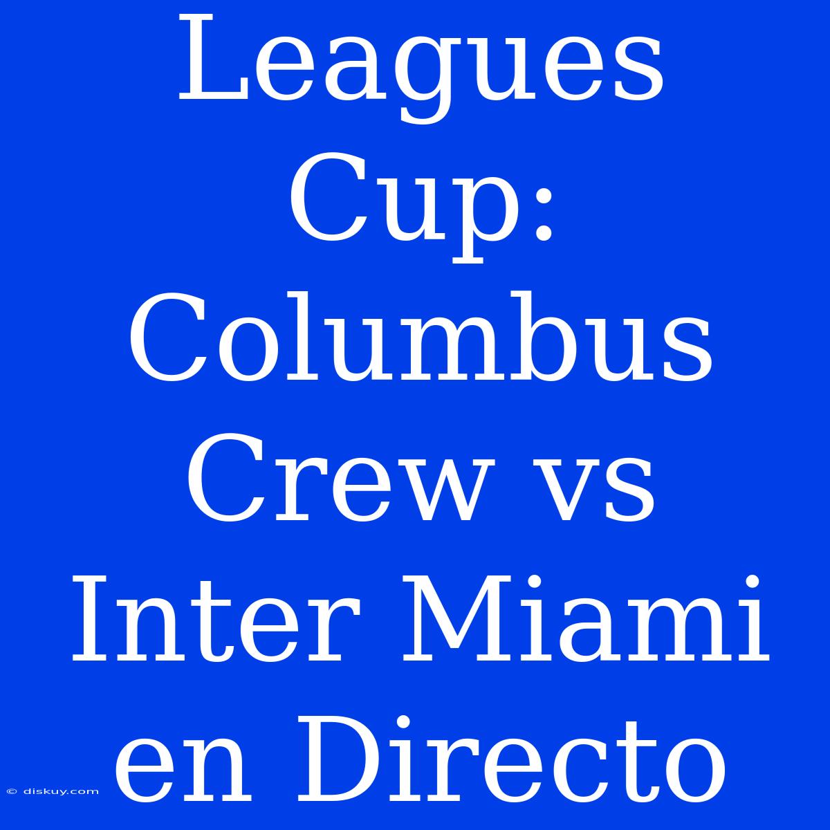 Leagues Cup: Columbus Crew Vs Inter Miami En Directo