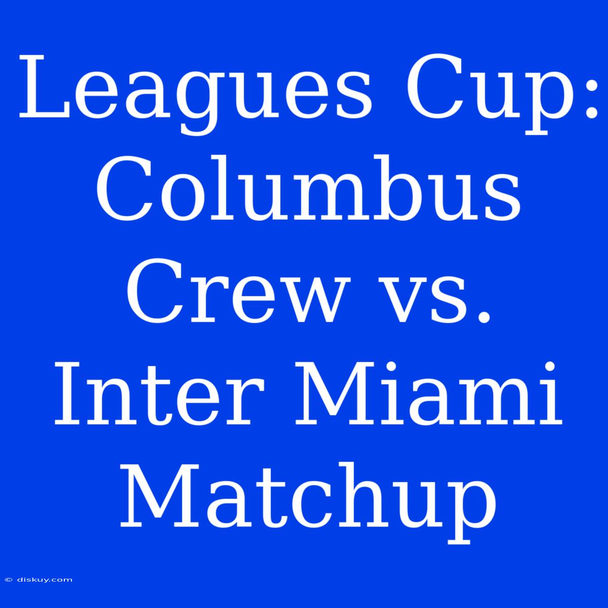 Leagues Cup: Columbus Crew Vs. Inter Miami Matchup