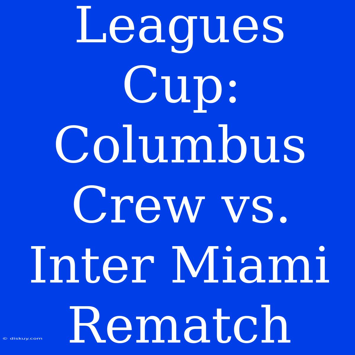 Leagues Cup: Columbus Crew Vs. Inter Miami Rematch