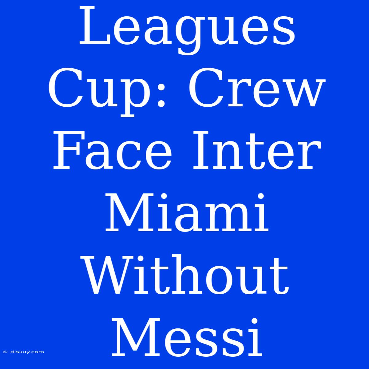 Leagues Cup: Crew Face Inter Miami Without Messi