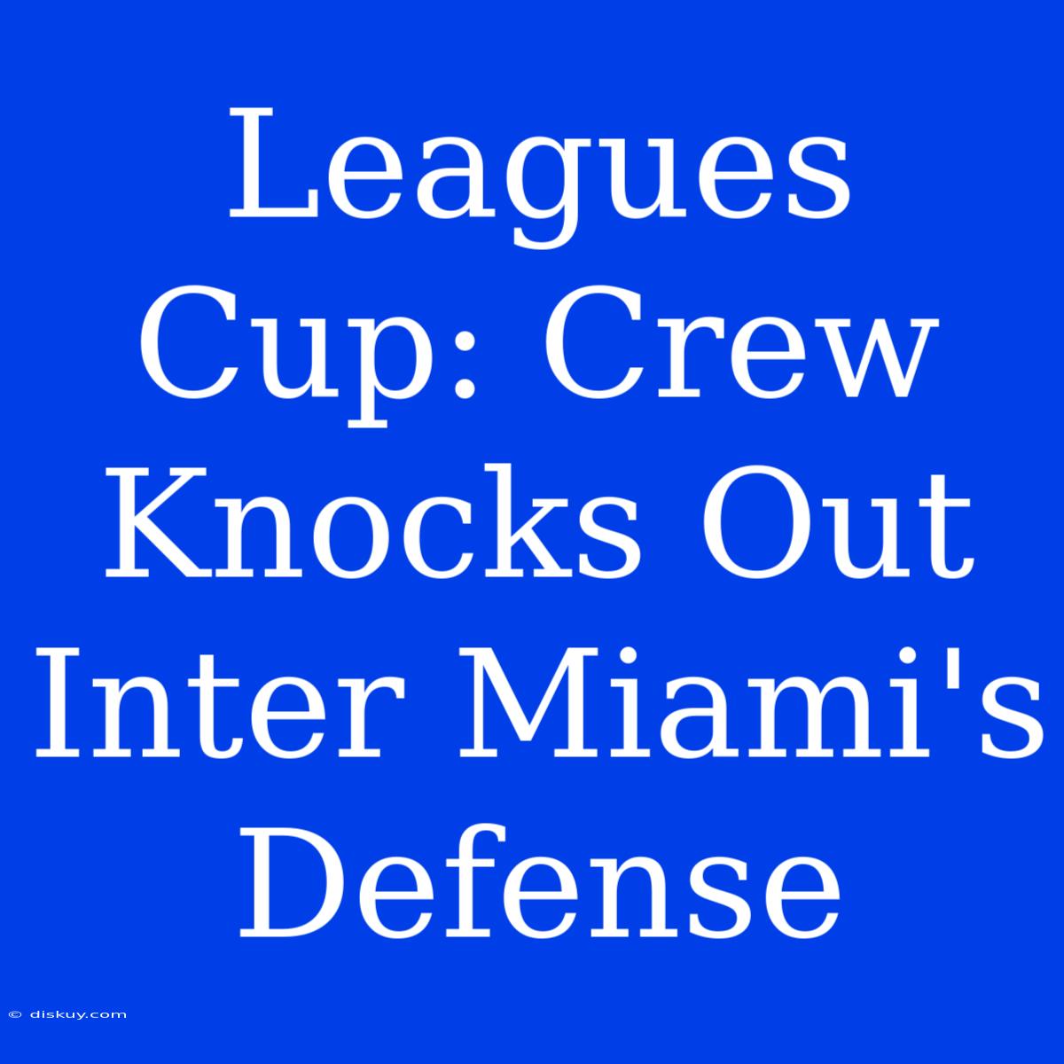 Leagues Cup: Crew Knocks Out Inter Miami's Defense