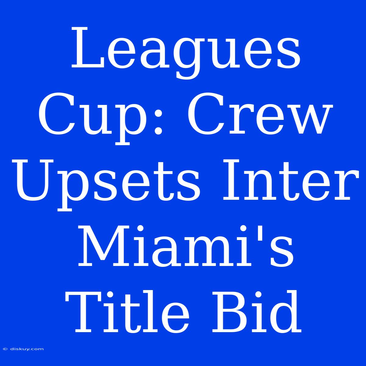 Leagues Cup: Crew Upsets Inter Miami's Title Bid