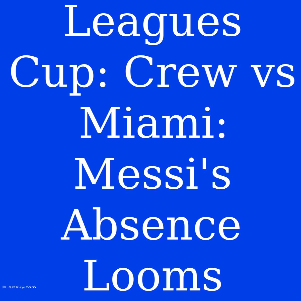 Leagues Cup: Crew Vs Miami: Messi's Absence Looms