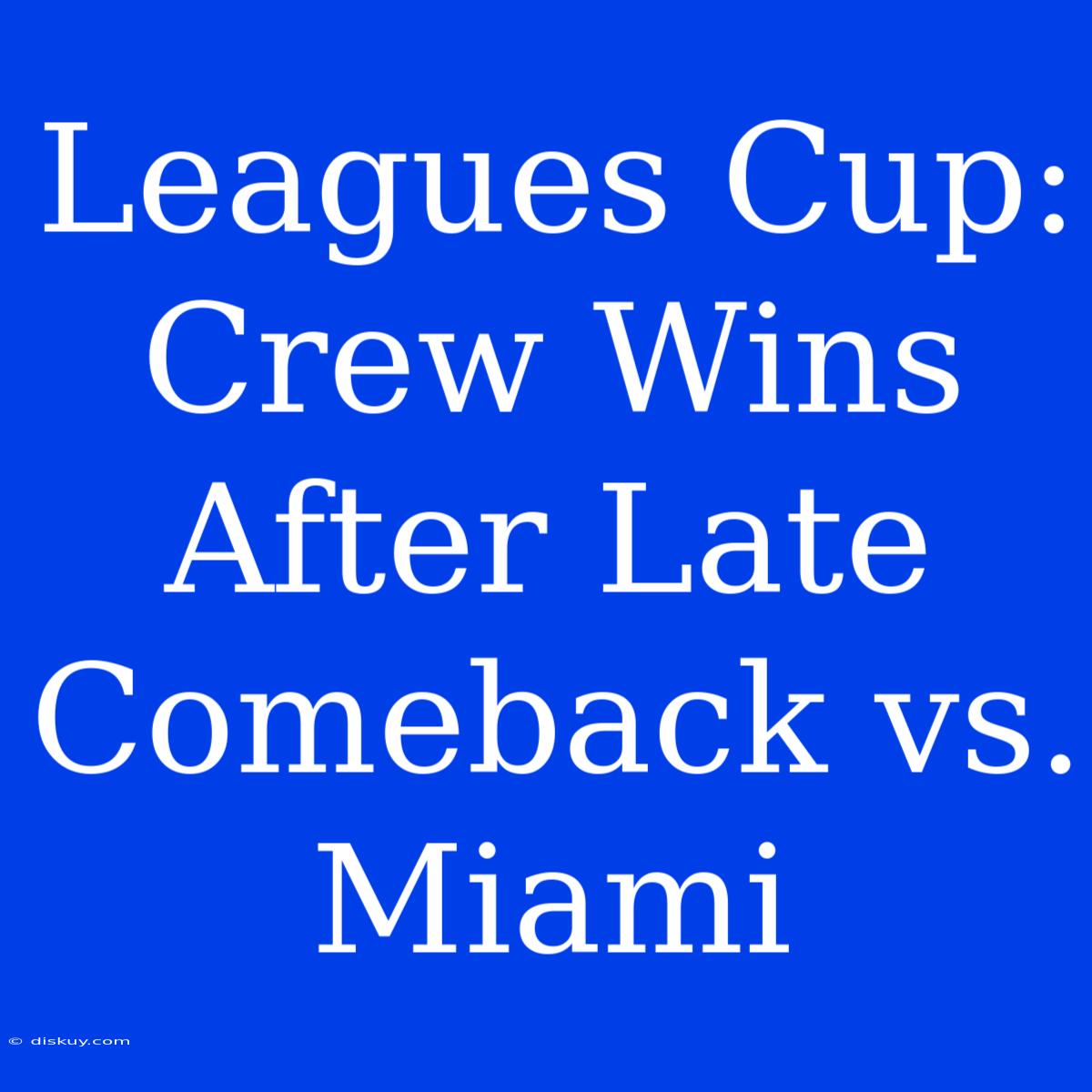 Leagues Cup: Crew Wins After Late Comeback Vs. Miami