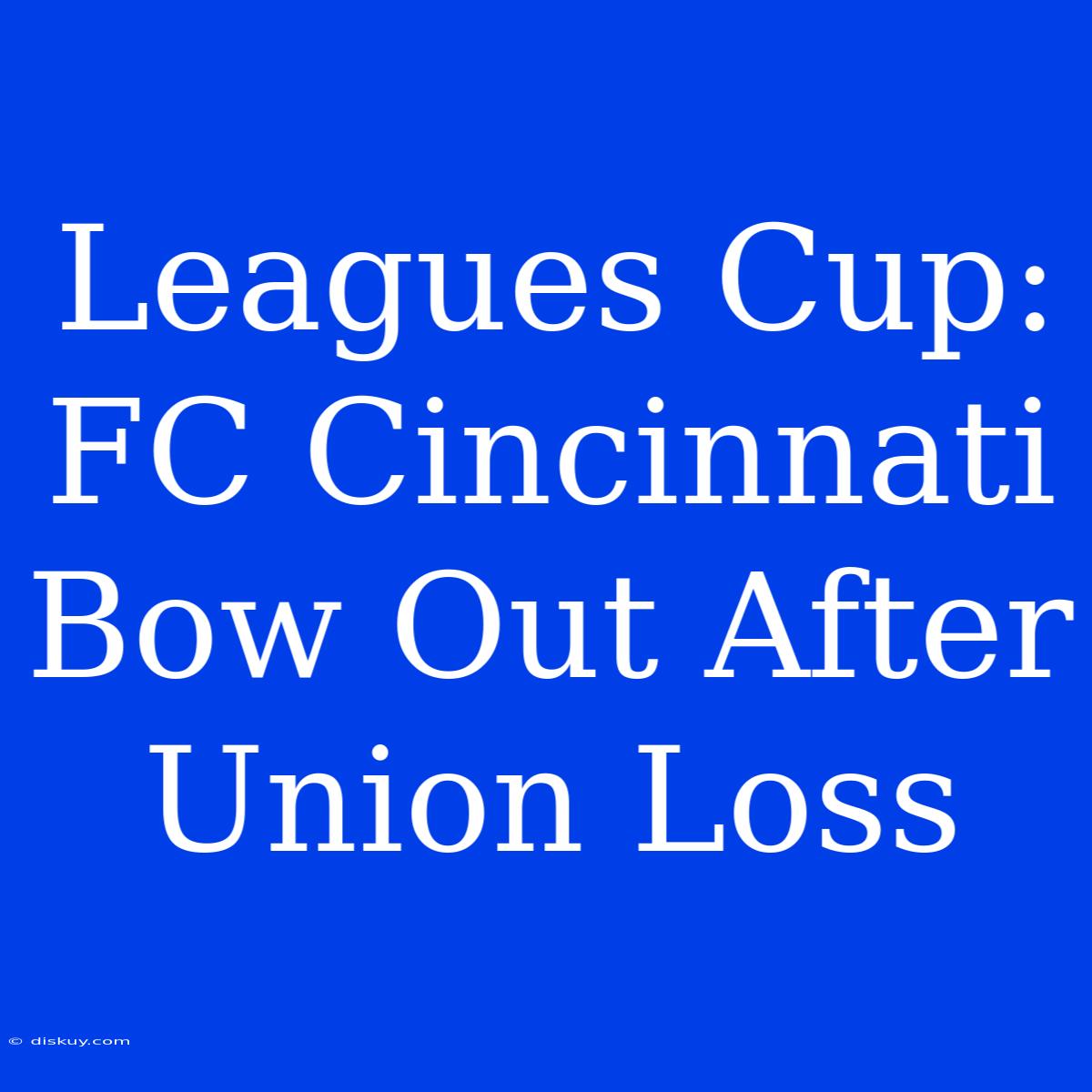 Leagues Cup: FC Cincinnati Bow Out After Union Loss