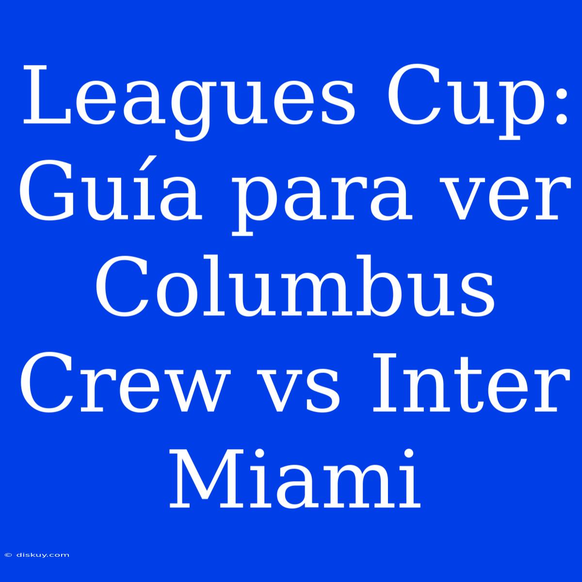 Leagues Cup: Guía Para Ver Columbus Crew Vs Inter Miami