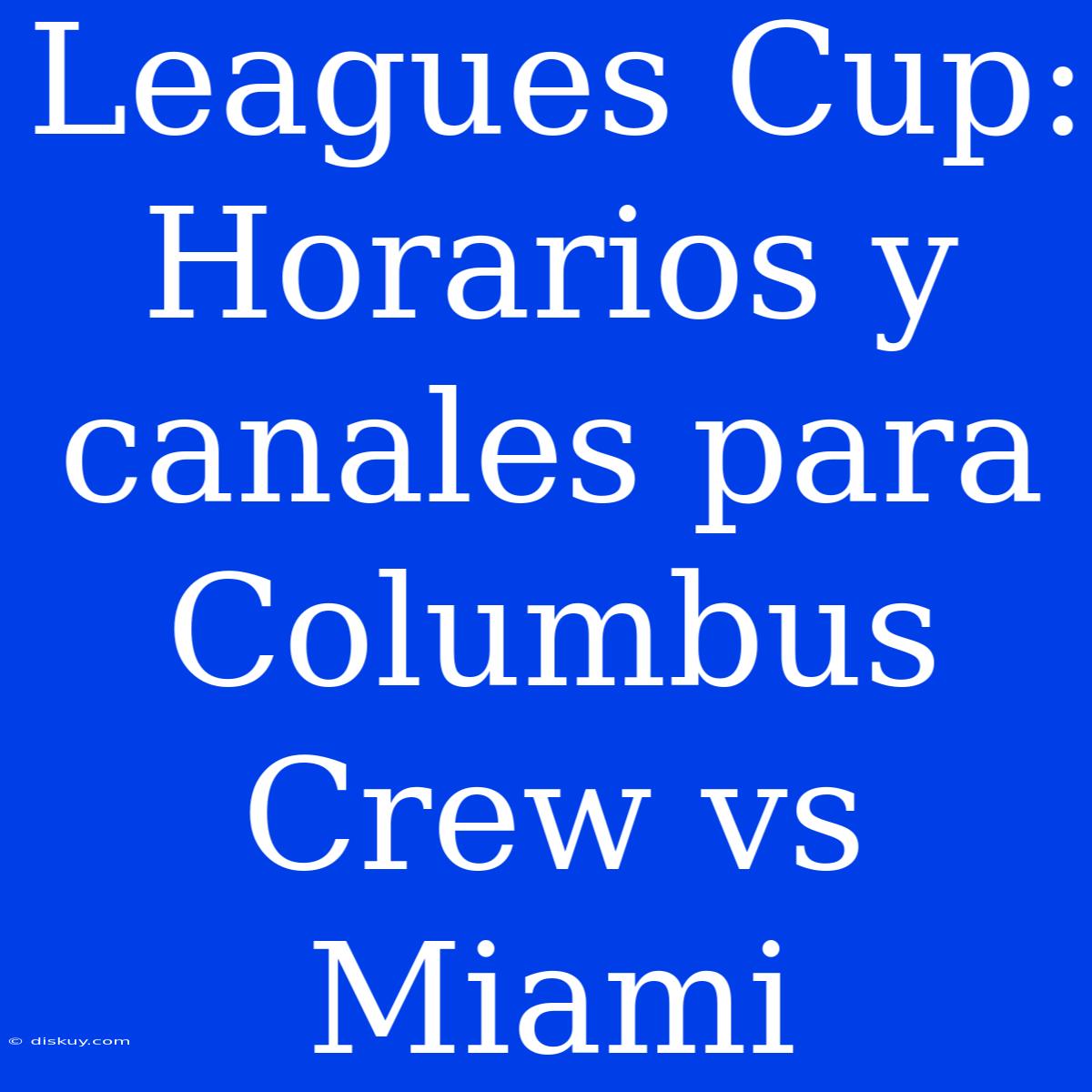 Leagues Cup: Horarios Y Canales Para Columbus Crew Vs Miami