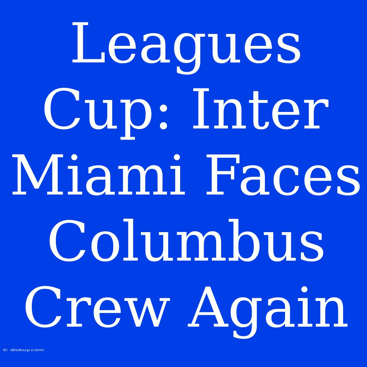 Leagues Cup: Inter Miami Faces Columbus Crew Again