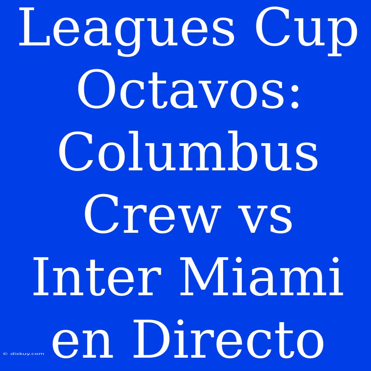 Leagues Cup Octavos: Columbus Crew Vs Inter Miami En Directo