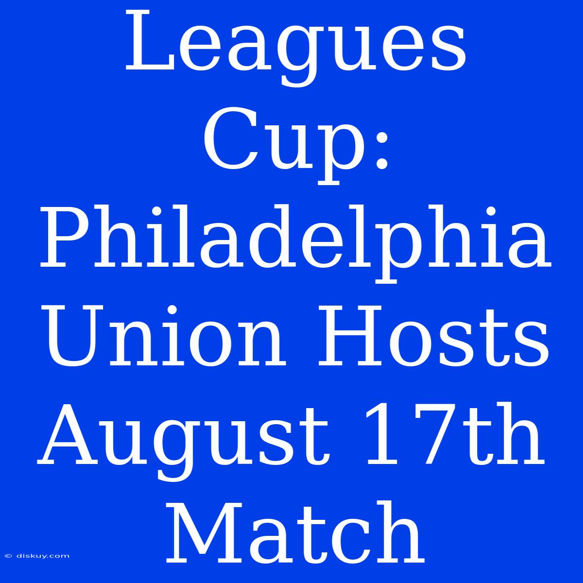 Leagues Cup: Philadelphia Union Hosts August 17th Match