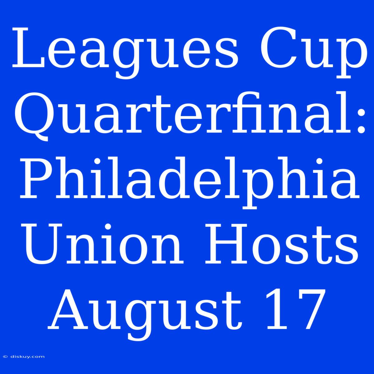 Leagues Cup Quarterfinal: Philadelphia Union Hosts August 17