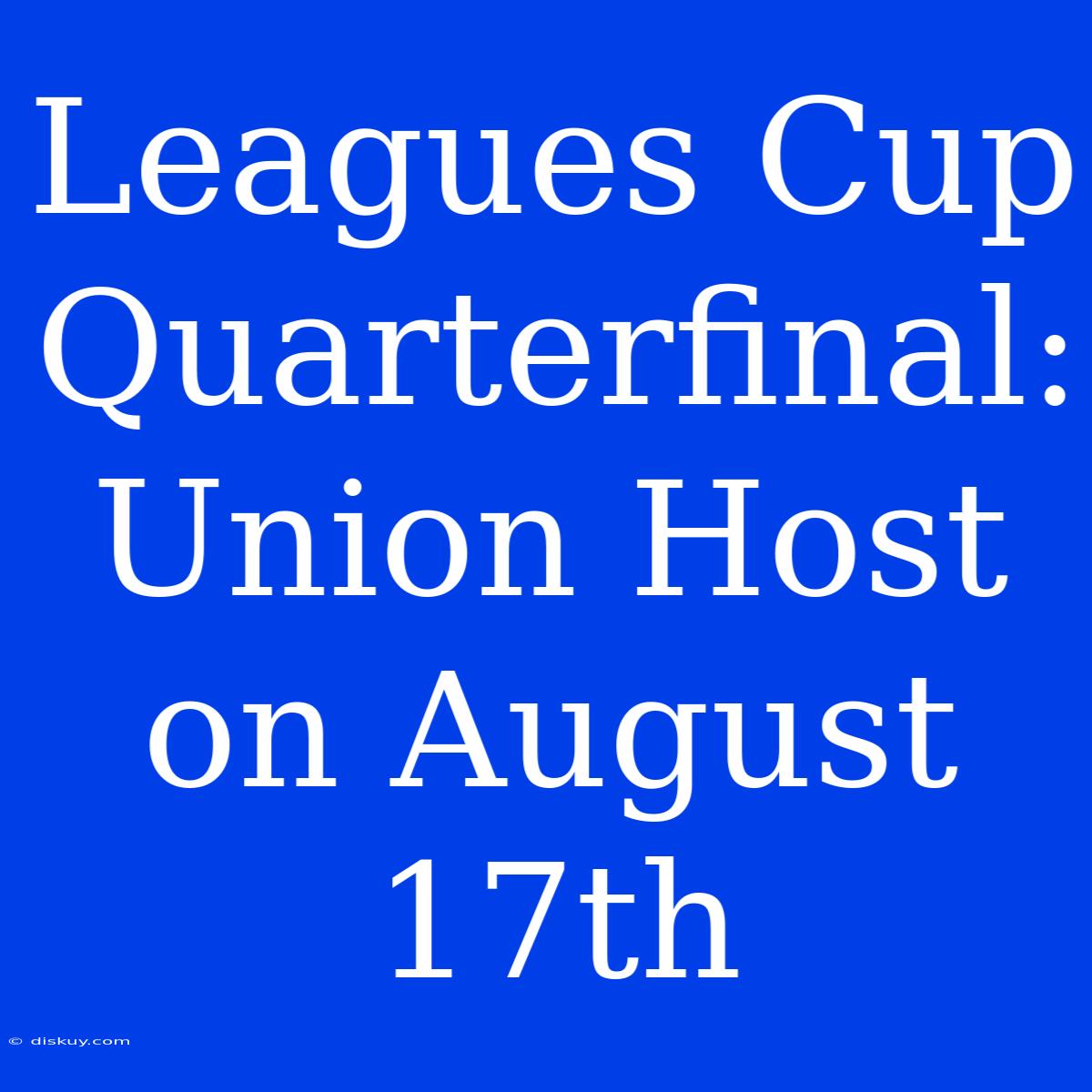 Leagues Cup Quarterfinal: Union Host On August 17th