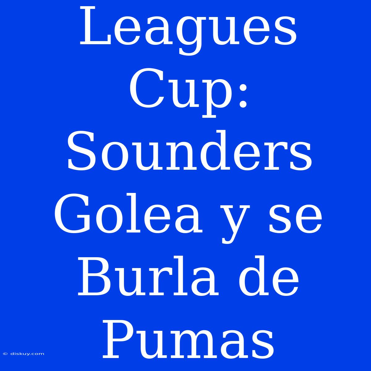 Leagues Cup: Sounders Golea Y Se Burla De Pumas