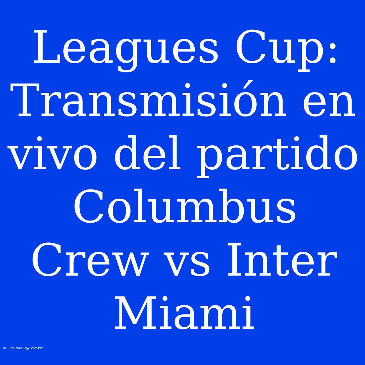 Leagues Cup: Transmisión En Vivo Del Partido Columbus Crew Vs Inter Miami