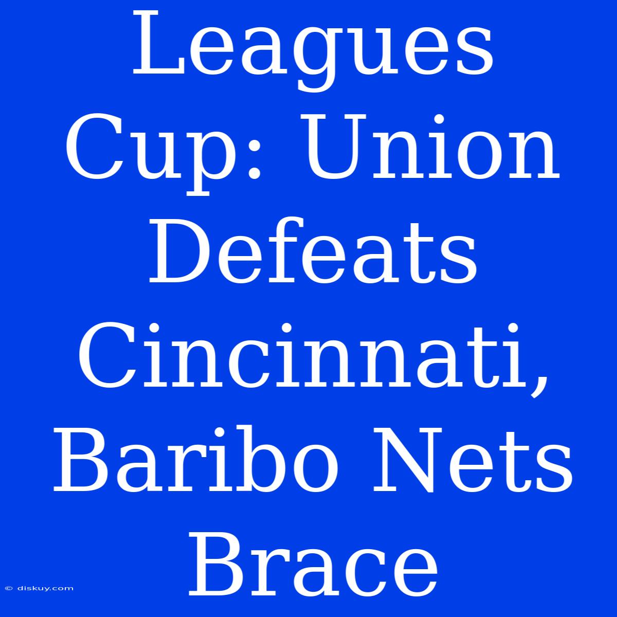 Leagues Cup: Union Defeats Cincinnati, Baribo Nets Brace