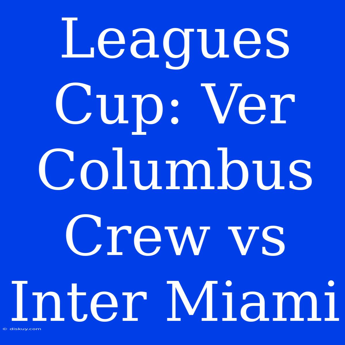 Leagues Cup: Ver Columbus Crew Vs Inter Miami