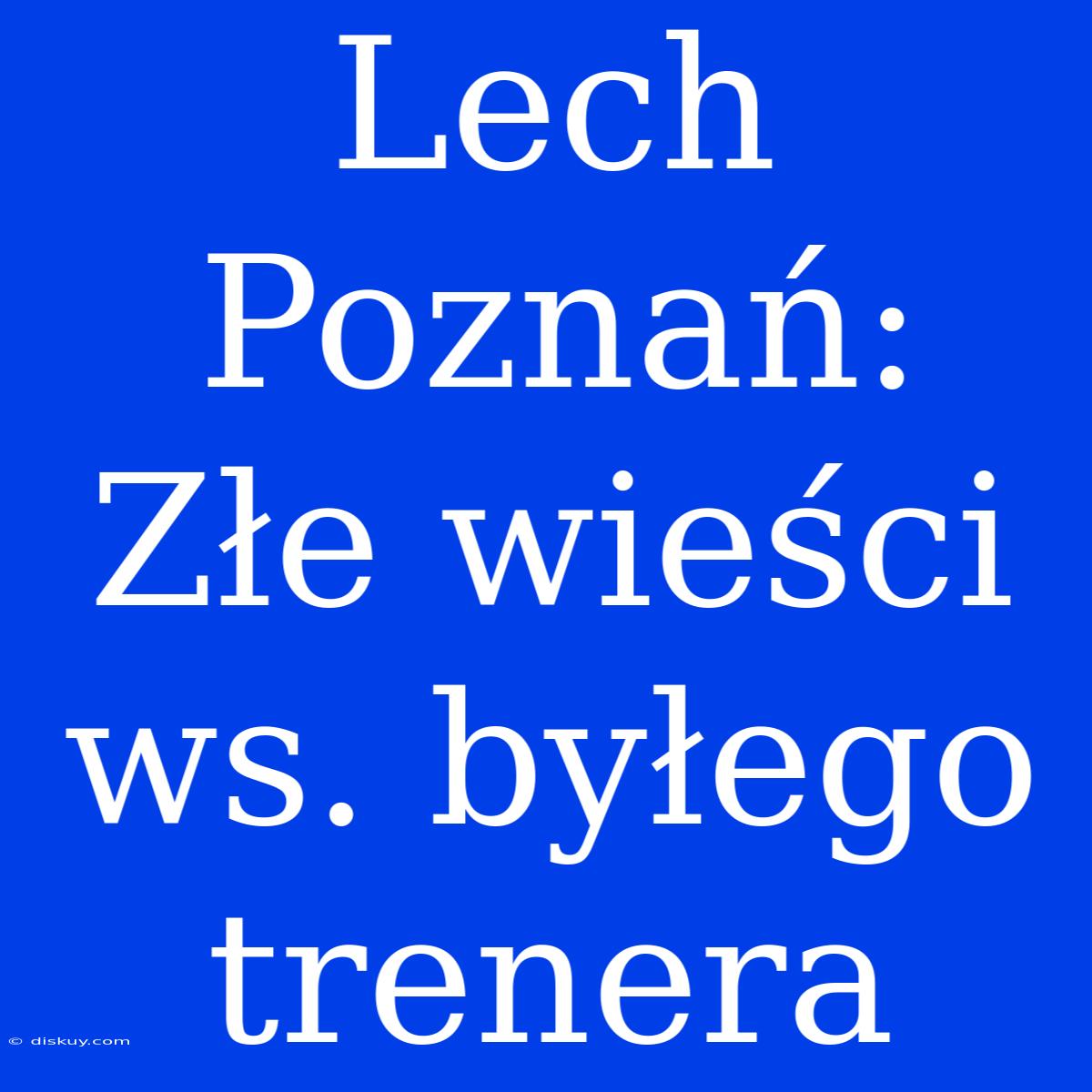 Lech Poznań: Złe Wieści Ws. Byłego Trenera