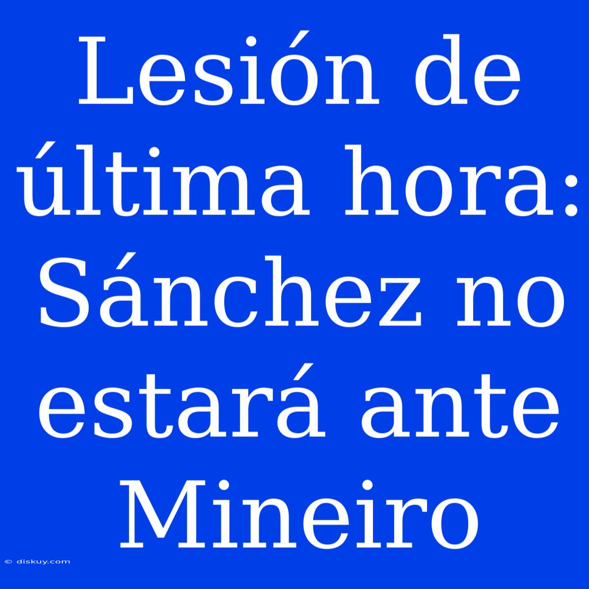 Lesión De Última Hora: Sánchez No Estará Ante Mineiro