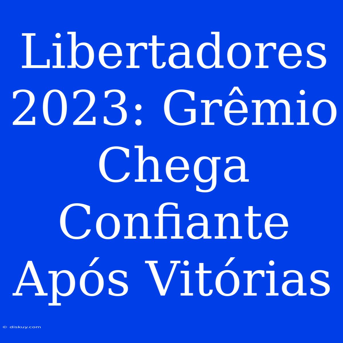 Libertadores 2023: Grêmio Chega Confiante Após Vitórias