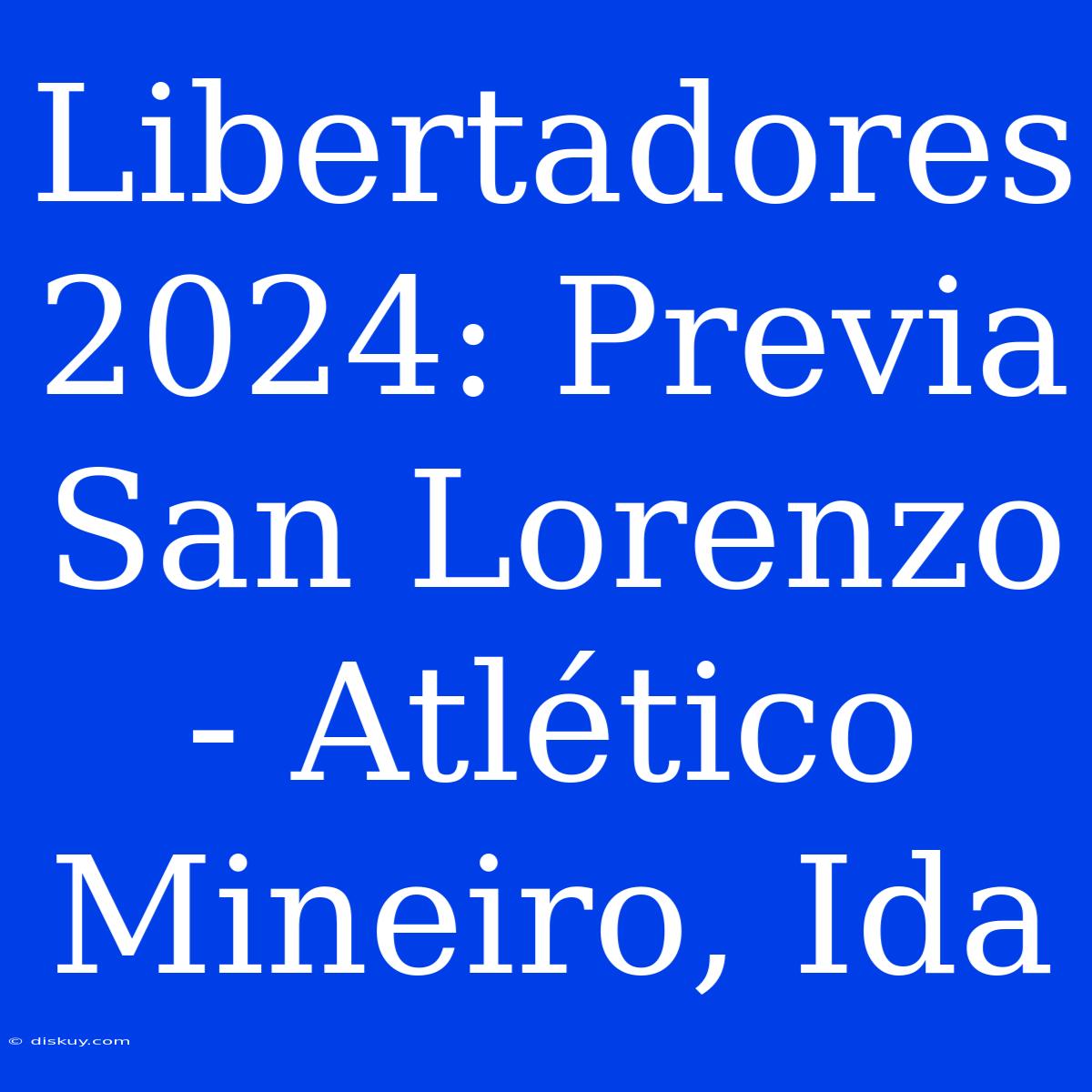 Libertadores 2024: Previa San Lorenzo - Atlético Mineiro, Ida