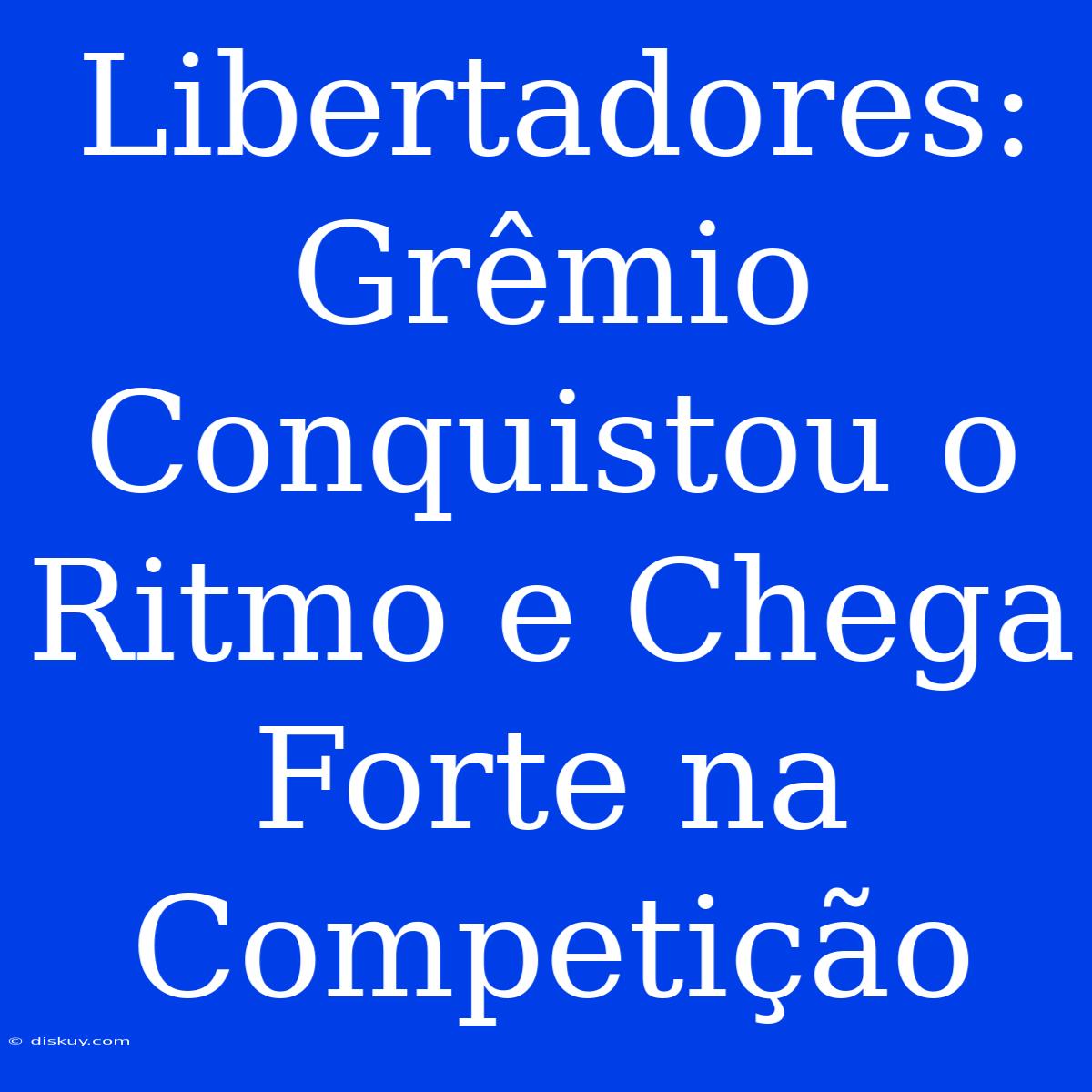 Libertadores: Grêmio Conquistou O Ritmo E Chega Forte Na Competição