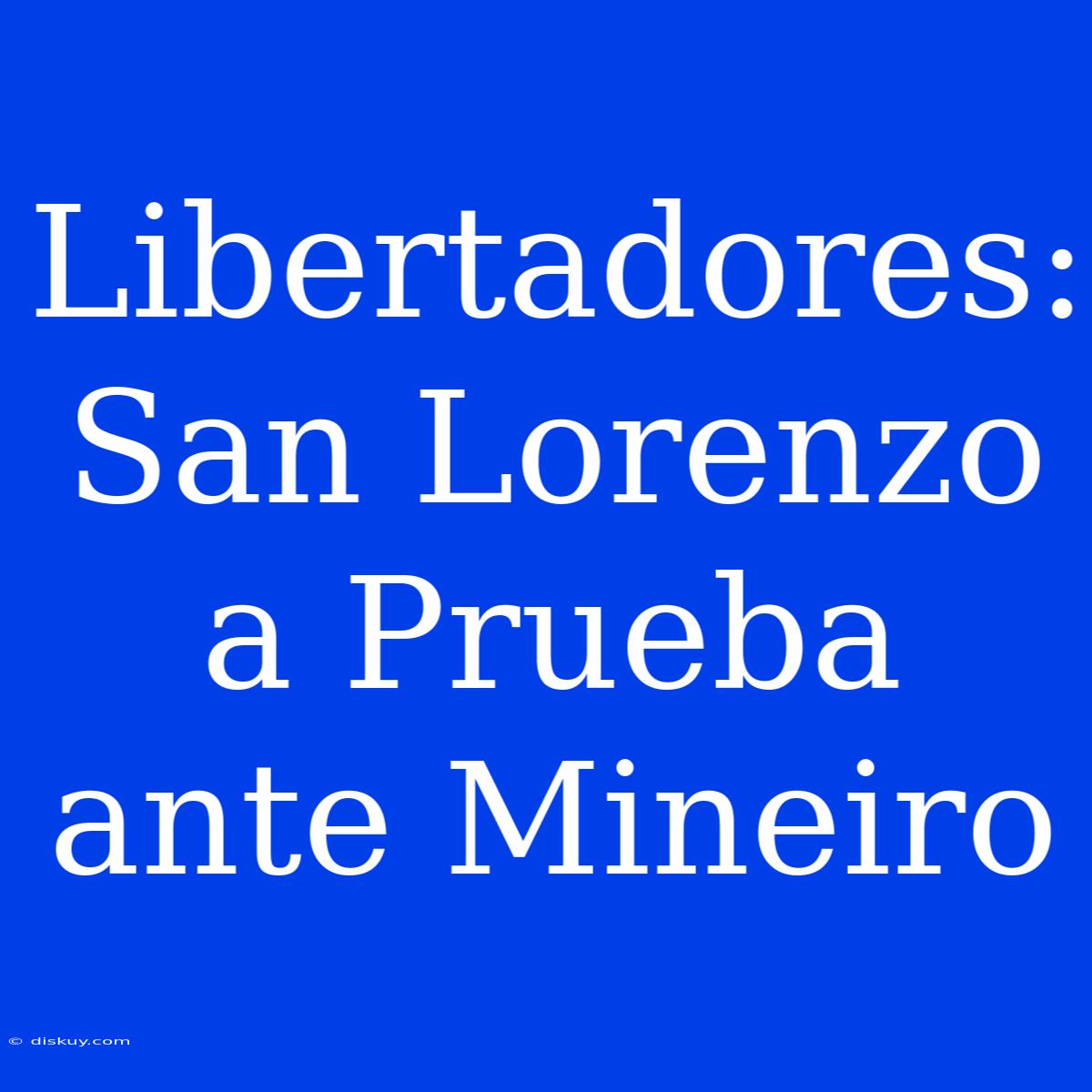 Libertadores: San Lorenzo A Prueba Ante Mineiro