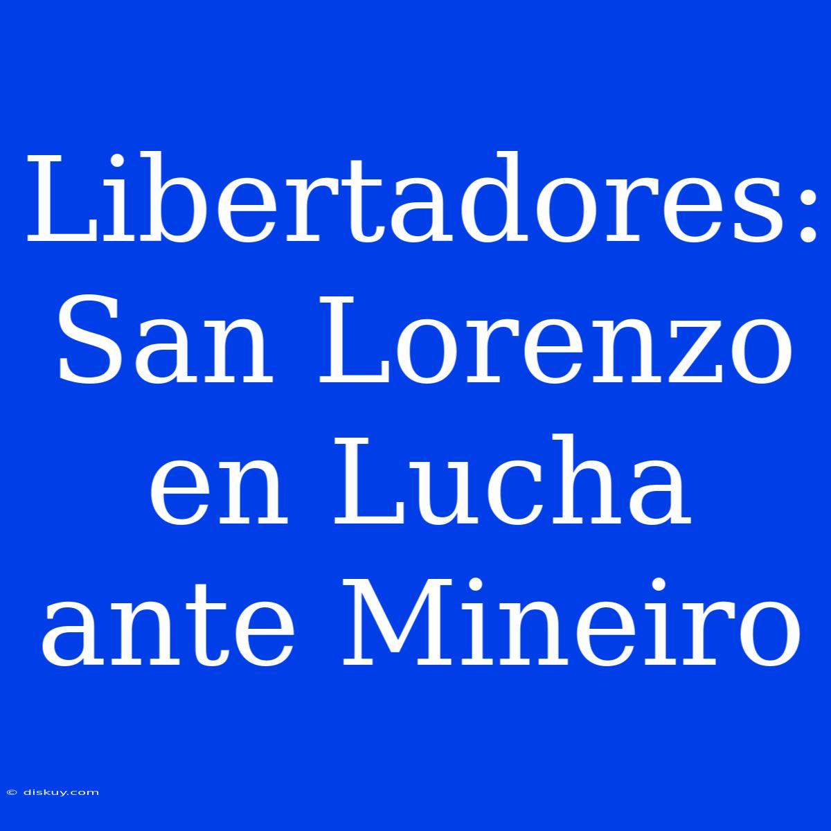 Libertadores: San Lorenzo En Lucha Ante Mineiro