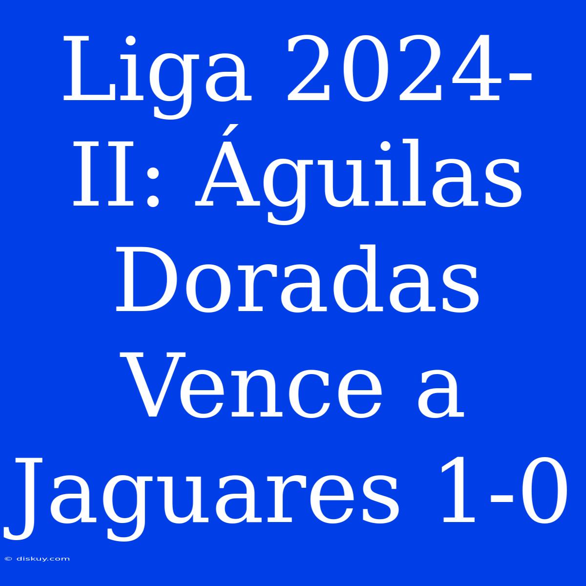 Liga 2024-II: Águilas Doradas Vence A Jaguares 1-0