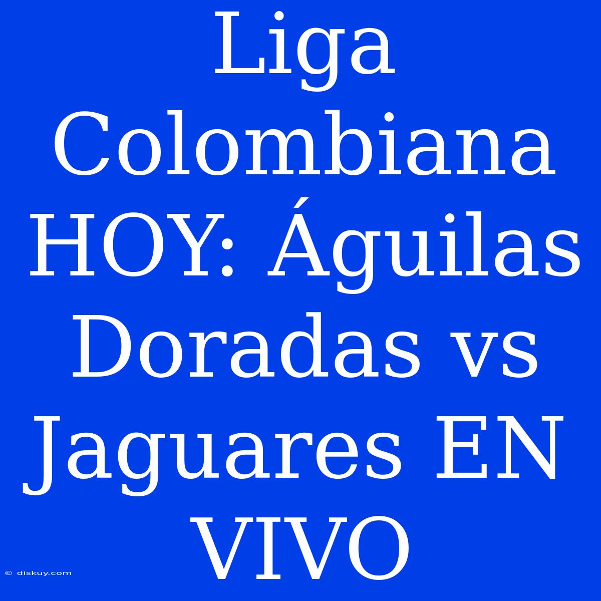 Liga Colombiana HOY: Águilas Doradas Vs Jaguares EN VIVO