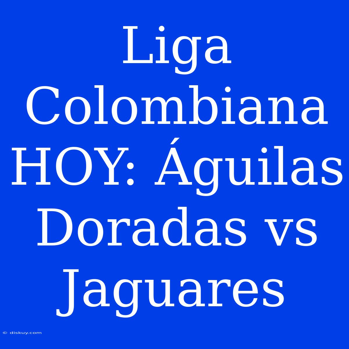 Liga Colombiana HOY: Águilas Doradas Vs Jaguares