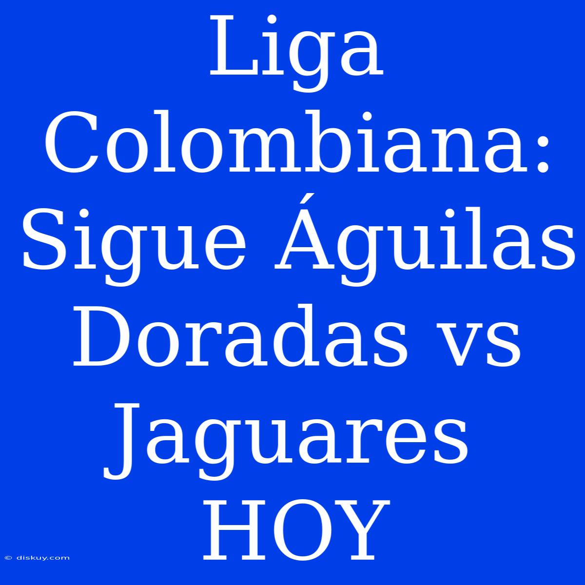 Liga Colombiana: Sigue Águilas Doradas Vs Jaguares HOY