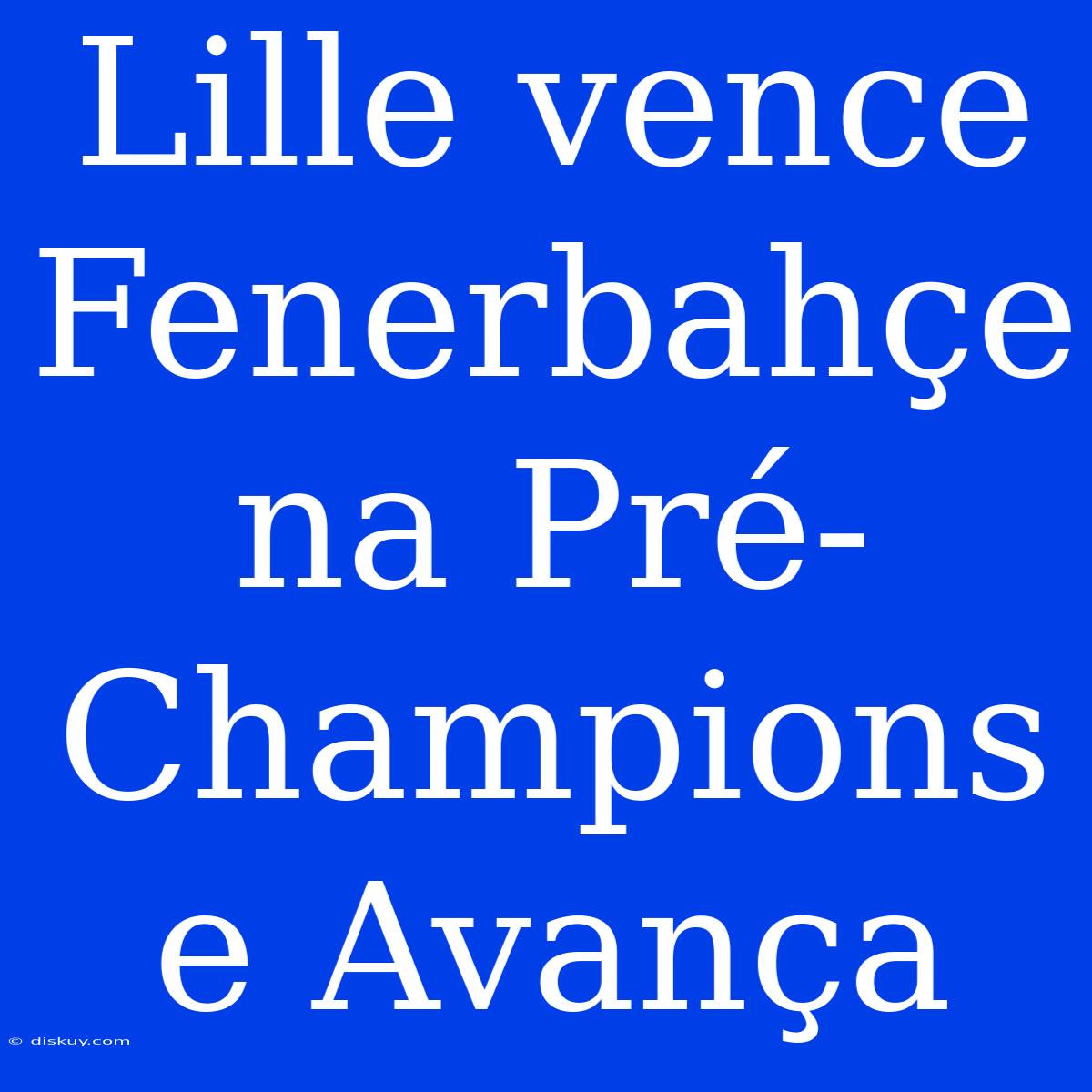 Lille Vence Fenerbahçe Na Pré-Champions E Avança