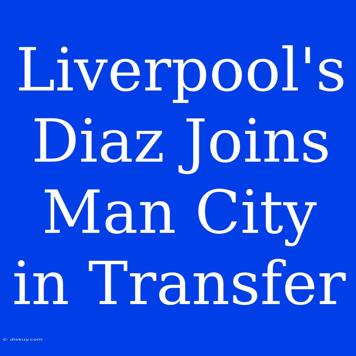 Liverpool's Diaz Joins Man City In Transfer