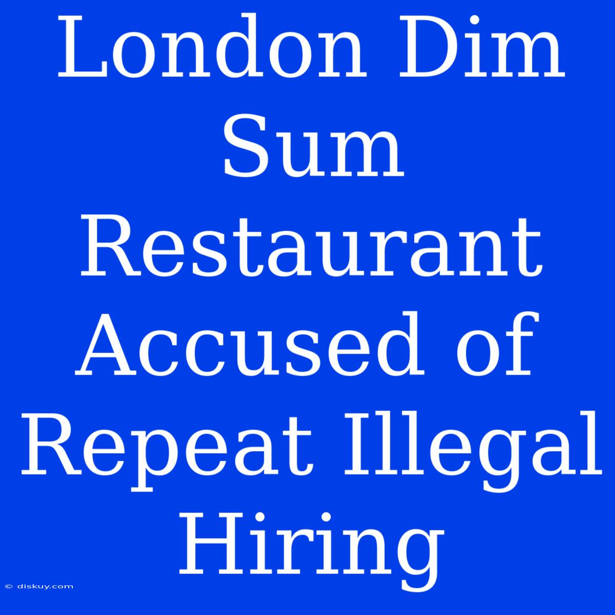 London Dim Sum Restaurant Accused Of Repeat Illegal Hiring