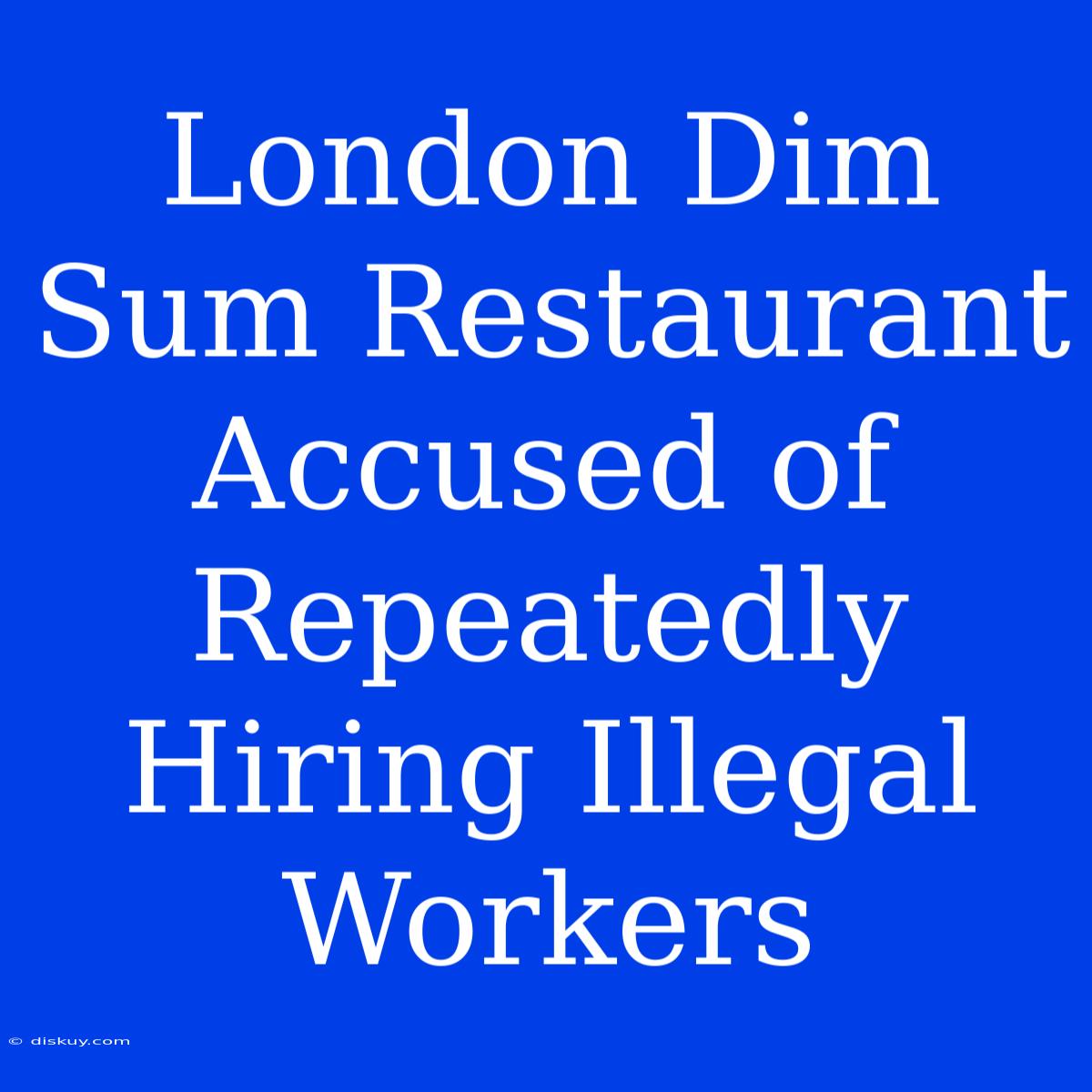 London Dim Sum Restaurant Accused Of Repeatedly Hiring Illegal Workers