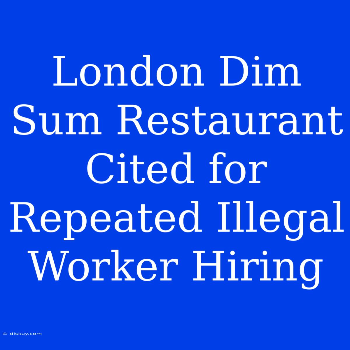 London Dim Sum Restaurant Cited For Repeated Illegal Worker Hiring