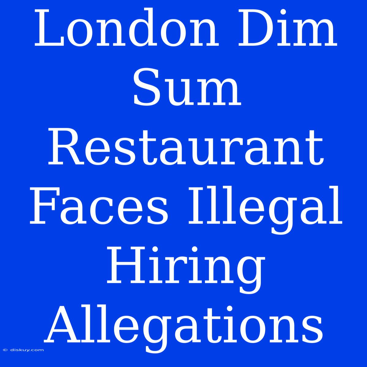 London Dim Sum Restaurant Faces Illegal Hiring Allegations