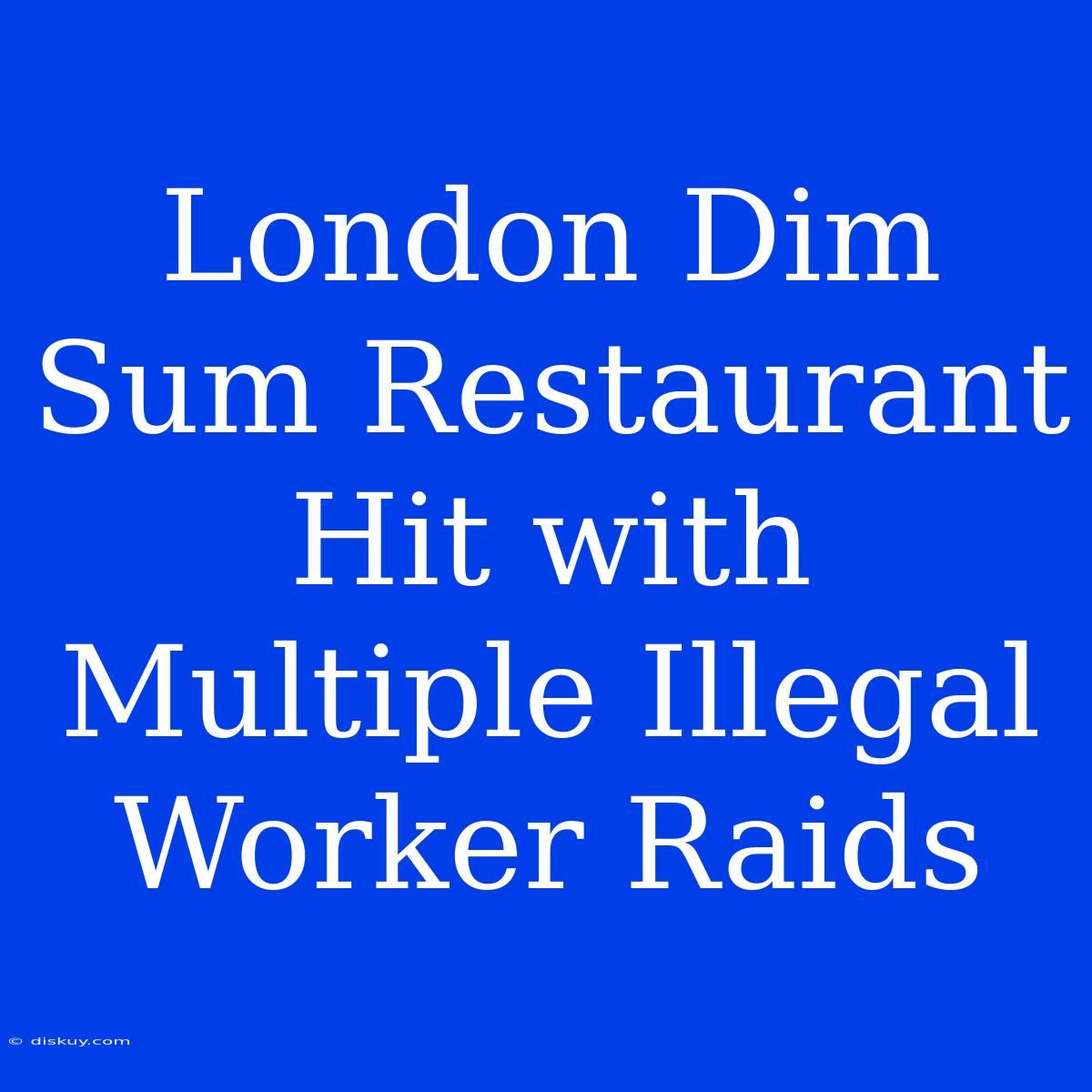 London Dim Sum Restaurant Hit With Multiple Illegal Worker Raids