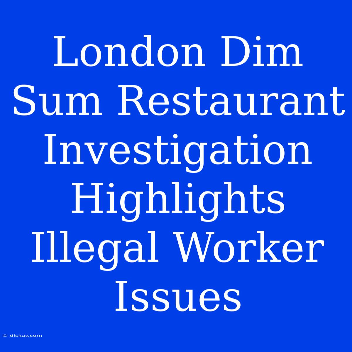 London Dim Sum Restaurant Investigation Highlights Illegal Worker Issues