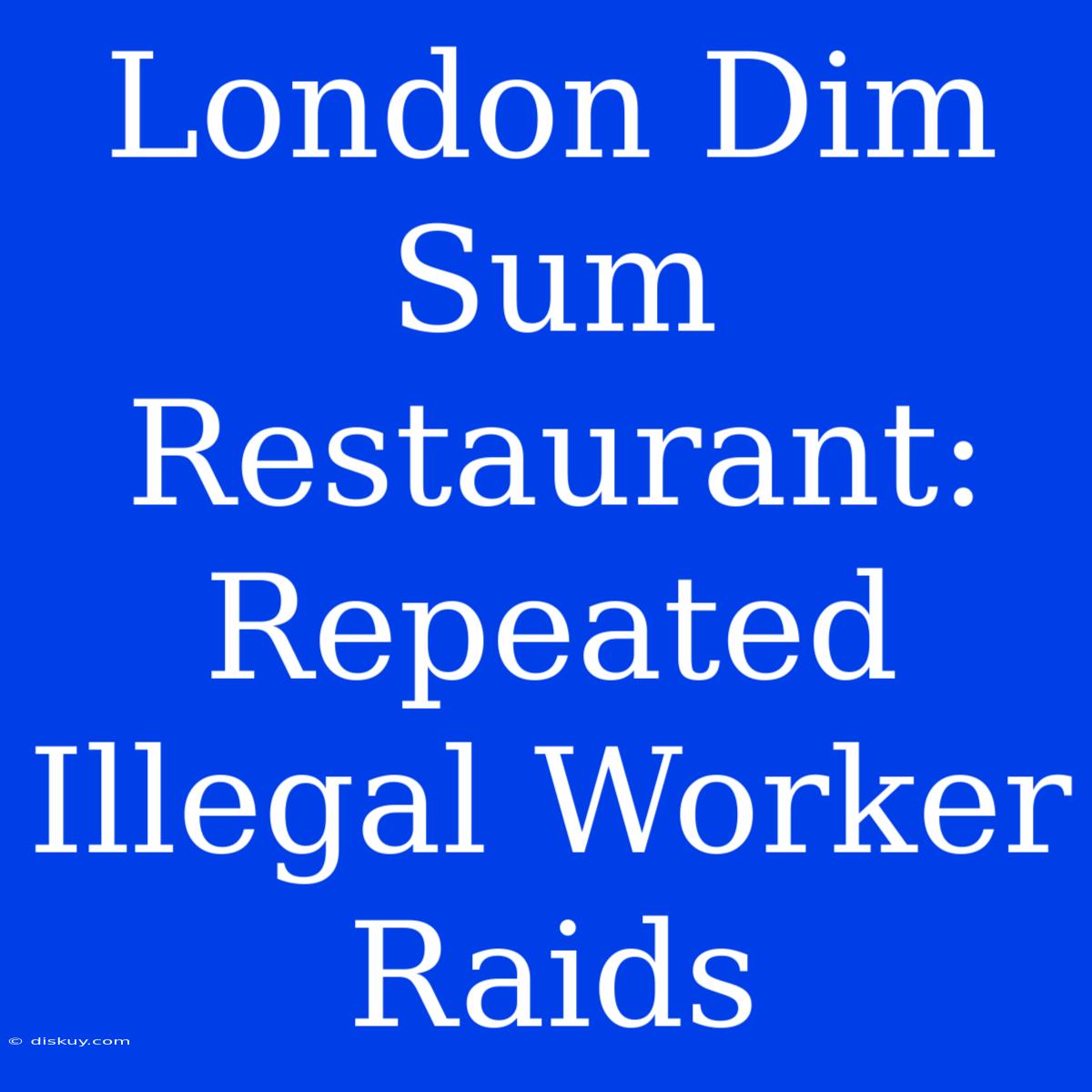 London Dim Sum Restaurant: Repeated Illegal Worker Raids