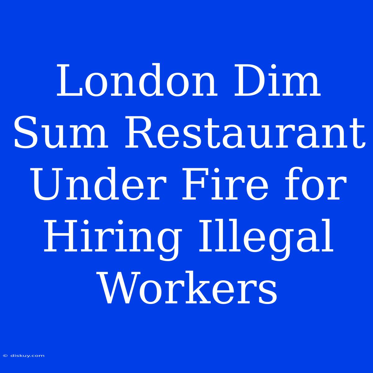 London Dim Sum Restaurant Under Fire For Hiring Illegal Workers