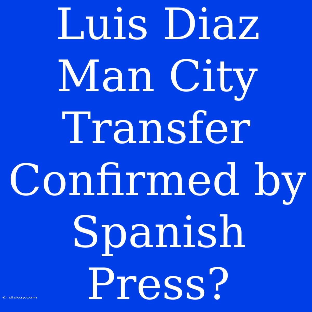 Luis Diaz Man City Transfer Confirmed By Spanish Press?