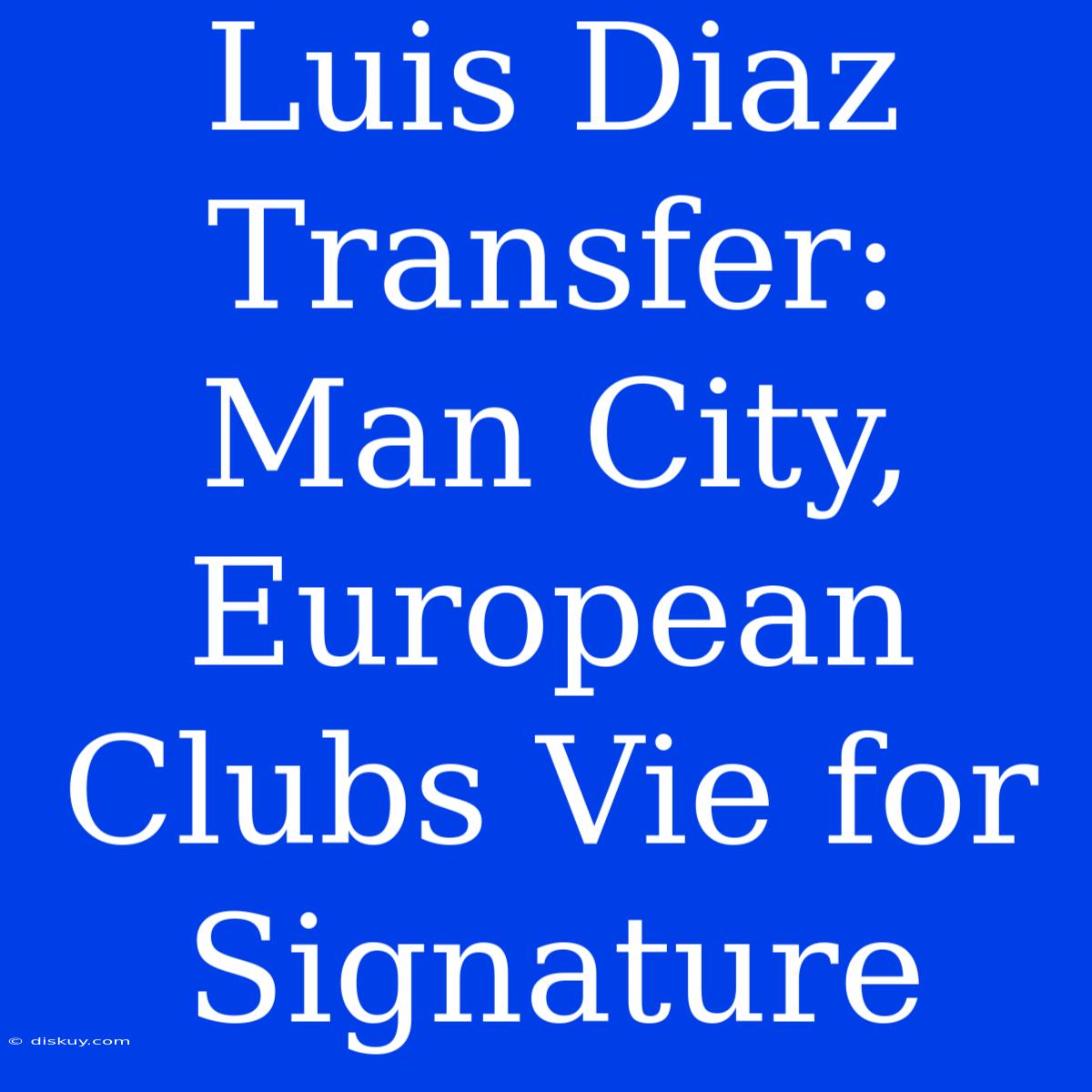 Luis Diaz Transfer: Man City, European Clubs Vie For Signature