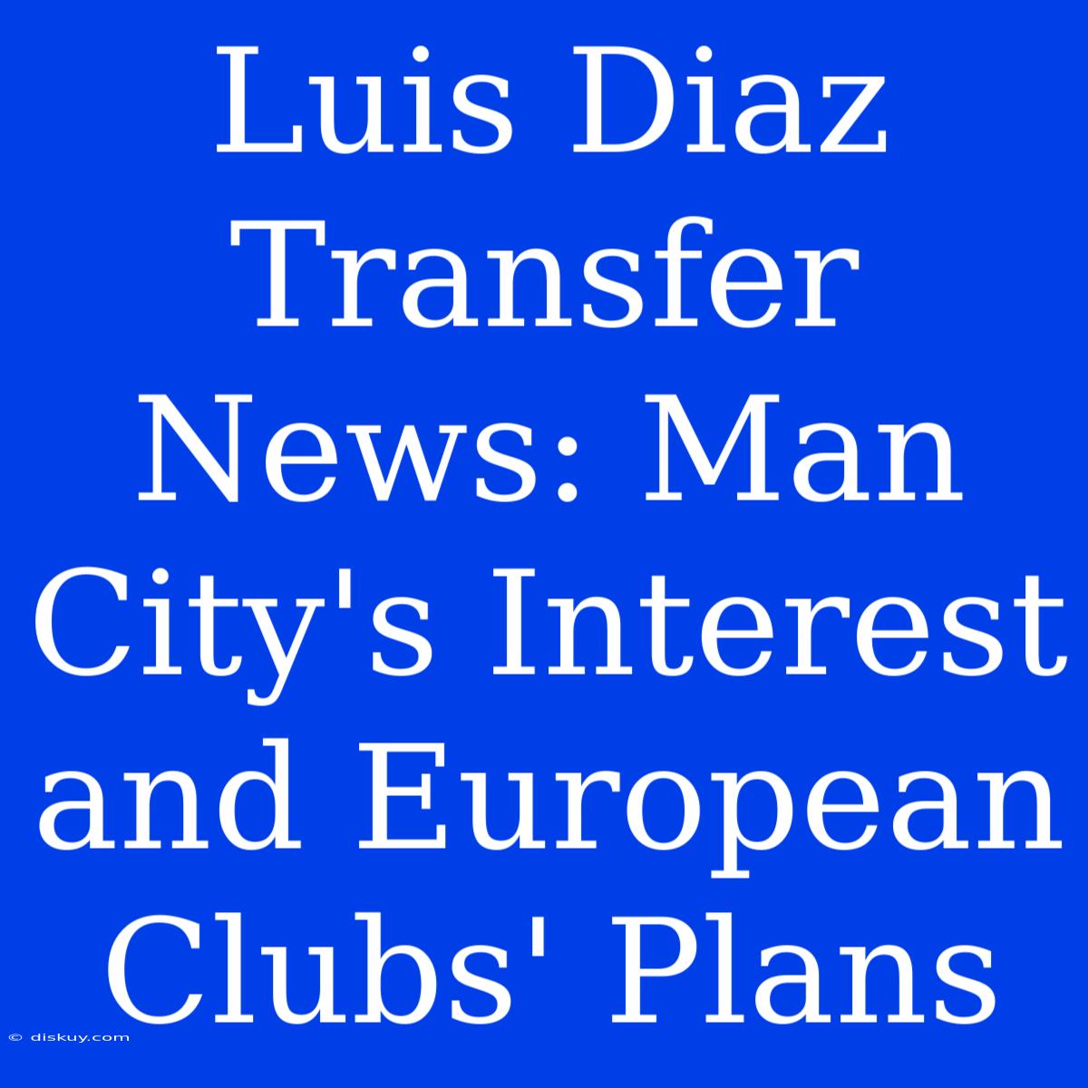 Luis Diaz Transfer News: Man City's Interest And European Clubs' Plans